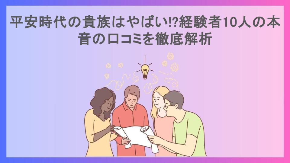 平安時代の貴族はやばい!?経験者10人の本音の口コミを徹底解析